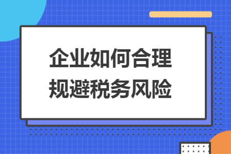 企業(yè)如何合理規(guī)避稅務(wù)風(fēng)險(xiǎn)