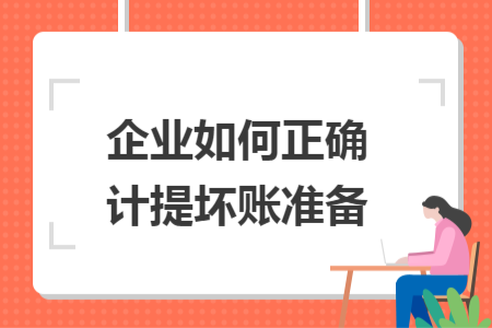 企業(yè)如何正確計(jì)提壞賬準(zhǔn)備