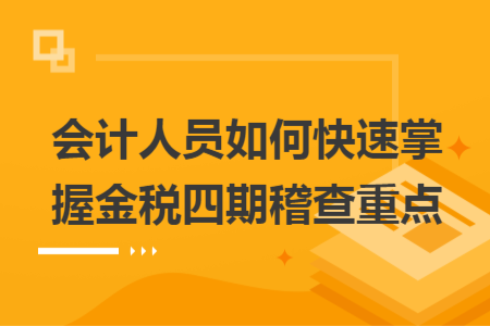 會(huì)計(jì)人員如何快速掌握金稅四期稽查重點(diǎn)