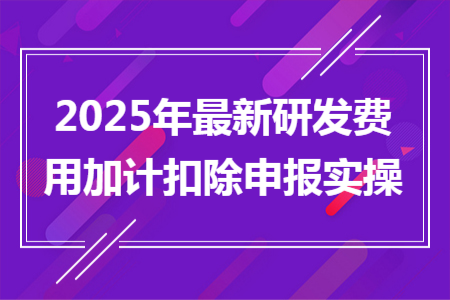 2025年最新研發(fā)費用加計扣除申報實操