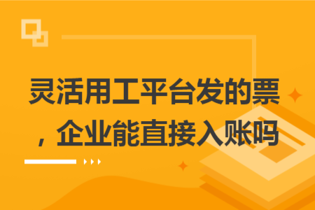 靈活用工平臺(tái)發(fā)的票，企業(yè)能直接入賬嗎