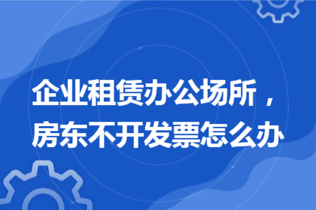 企業(yè)租賃辦公場所，房東不開發(fā)票怎么辦