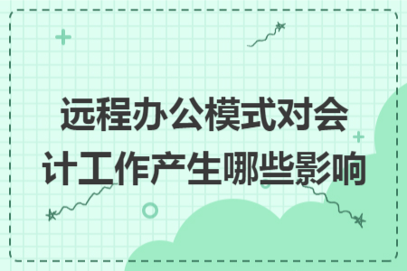 遠程辦公模式對會計工作產(chǎn)生哪些影響
