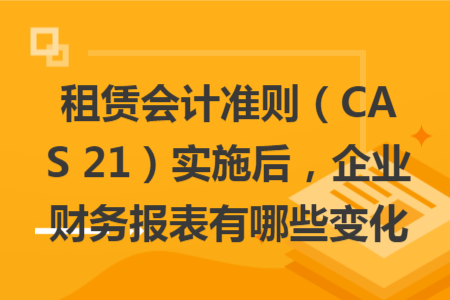 租賃會計(jì)準(zhǔn)則（CAS 21）實(shí)施后，企業(yè)財(cái)務(wù)報(bào)表有哪些變化