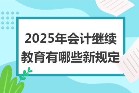 2025年會(huì)計(jì)繼續(xù)教育有哪些新規(guī)定