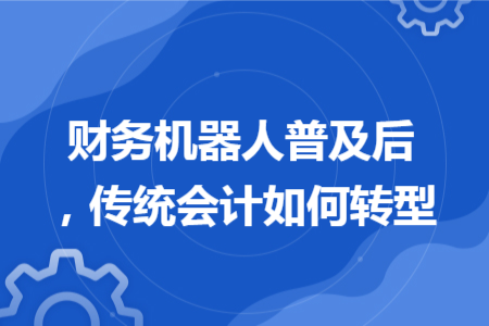 財務(wù)機(jī)器人普及后，傳統(tǒng)會計如何轉(zhuǎn)型