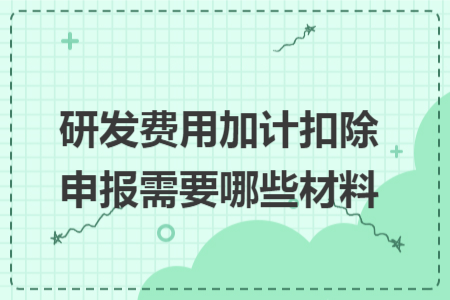 研發(fā)費(fèi)用加計扣除申報需要哪些材料
