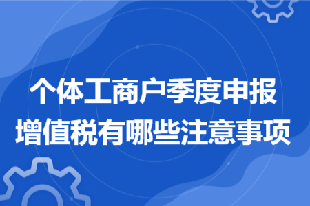 個(gè)體工商戶(hù)季度申報(bào)增值稅有哪些注意事項(xiàng)