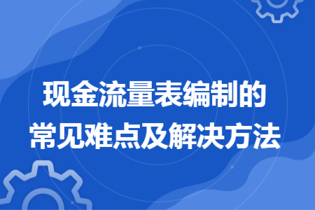 現(xiàn)金流量表編制的常見難點及解決方法