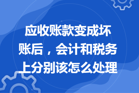 應(yīng)收賬款變成壞賬后，會(huì)計(jì)和稅務(wù)上分別該怎么處理