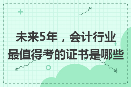 未來5年，會計行業(yè)最值得考的證書是哪些