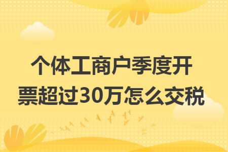 個(gè)體工商戶季度開票超過30萬怎么交稅