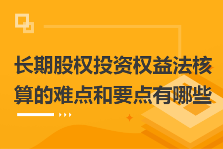 長期股權(quán)投資權(quán)益法核算的難點和要點有哪些