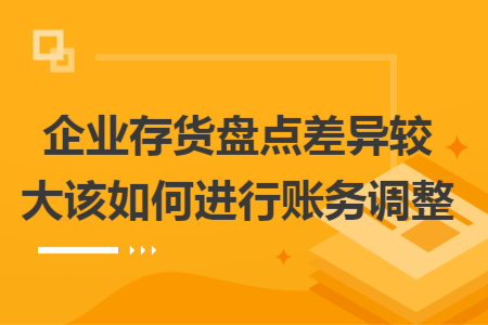 企業(yè)存貨盤(pán)點(diǎn)差異較大該如何進(jìn)行賬務(wù)調(diào)整