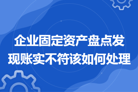 企業(yè)固定資產(chǎn)盤點(diǎn)發(fā)現(xiàn)賬實(shí)不符該如何處理