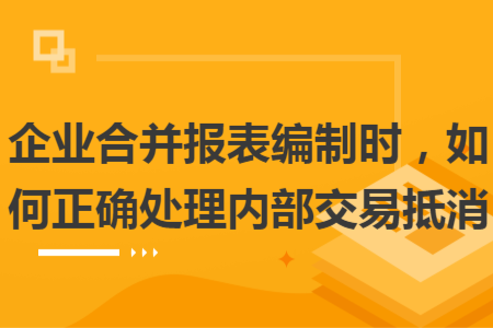企業(yè)合并報(bào)表編制時(shí)，如何正確處理內(nèi)部交易抵消