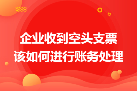 企業(yè)收到空頭支票該如何進(jìn)行賬務(wù)處理