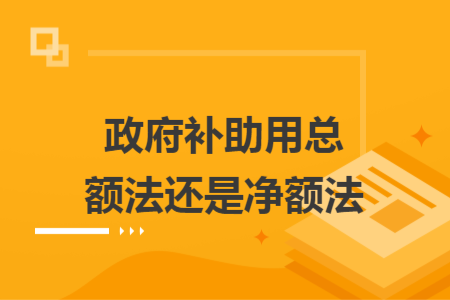 政府補(bǔ)助用總額法還是凈額法