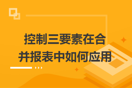 控制三要素在合并報(bào)表中如何應(yīng)用
