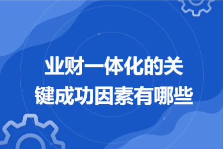 業(yè)財一體化的關(guān)鍵成功因素有哪些