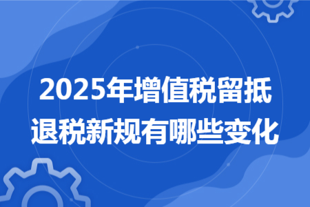 2025年增值稅留抵退稅新規(guī)有哪些變化