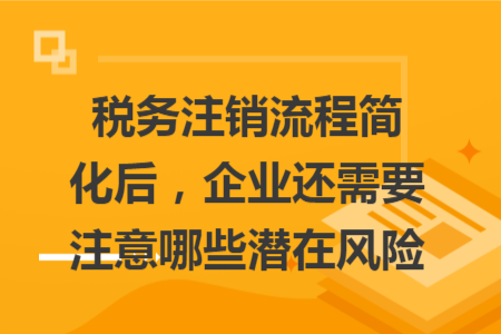 稅務(wù)注銷(xiāo)流程簡(jiǎn)化后，企業(yè)還需要注意哪些潛在風(fēng)險(xiǎn)