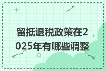 留抵退稅政策在2025年有哪些調(diào)整