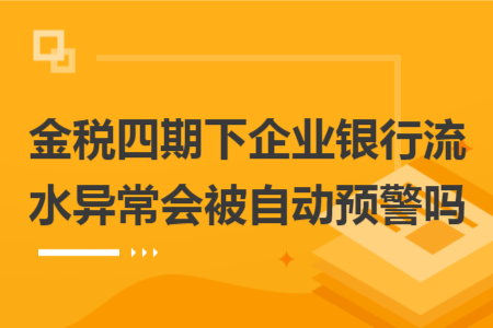 金稅四期下企業(yè)銀行流水異常會被自動預(yù)警嗎