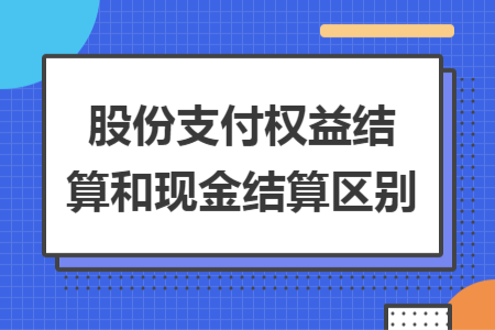 股份支付權(quán)益結(jié)算和現(xiàn)金結(jié)算區(qū)別
