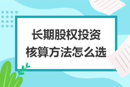 長(zhǎng)期股權(quán)投資核算方法怎么選