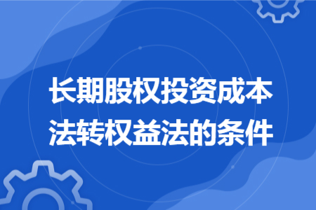 長(zhǎng)期股權(quán)投資成本法轉(zhuǎn)權(quán)益法的條件