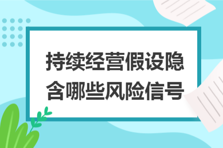 持續(xù)經(jīng)營假設(shè)隱含哪些風(fēng)險信號
