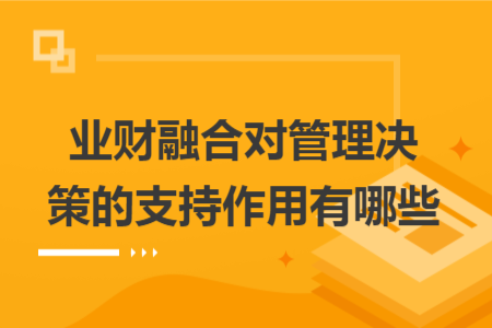 業(yè)財(cái)融合對(duì)管理決策的支持作用有哪些