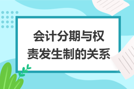 會(huì)計(jì)分期與權(quán)責(zé)發(fā)生制的關(guān)系