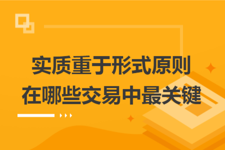 實質(zhì)重于形式原則在哪些交易中最關(guān)鍵