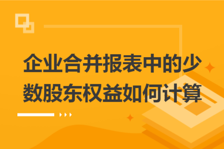 企業(yè)合并報(bào)表中的少數(shù)股東權(quán)益如何計(jì)算