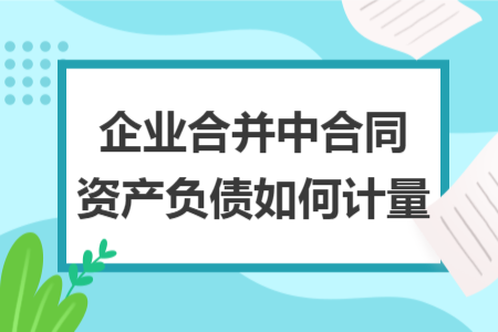 企業(yè)合并中合同資產(chǎn)負(fù)債如何計量