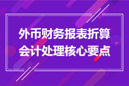 外幣財(cái)務(wù)報(bào)表折算會計(jì)處理核心要點(diǎn)