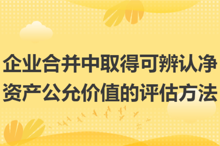 企業(yè)合并中取得可辨認(rèn)凈資產(chǎn)公允價(jià)值的評估方法