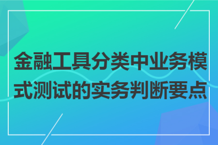 金融工具分類中業(yè)務模式測試的實務判斷要點