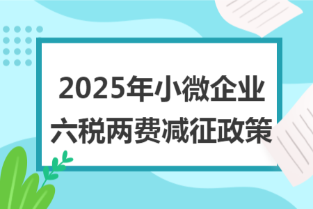 2025年小微企業(yè)六稅兩費(fèi)減征政策