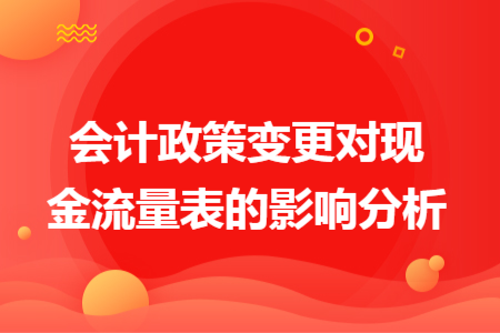 會計政策變更對現(xiàn)金流量表的影響分析