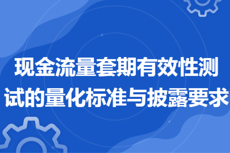 現(xiàn)金流量套期有效性測試的量化標準與披露要求