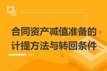 合同資產(chǎn)減值準備的計提方法與轉(zhuǎn)回條件