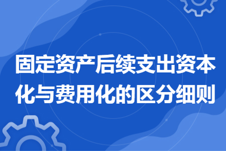 固定資產(chǎn)后續(xù)支出資本化與費用化的區(qū)分細則 固定資產(chǎn)后續(xù)支出資本化與費用化的區(qū)分細則
