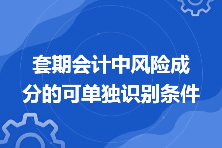 套期會(huì)計(jì)中風(fēng)險(xiǎn)成分的可單獨(dú)識(shí)別條件 套期會(huì)計(jì)中風(fēng)險(xiǎn)成分的可單獨(dú)識(shí)別條件