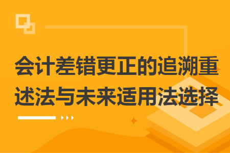會計差錯更正的追溯重述法與未來適用法選擇
