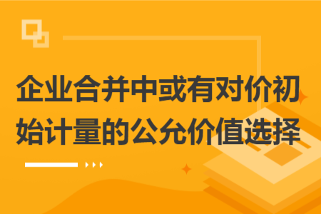 企業(yè)合并中或有對價初始計量的公允價值選擇
