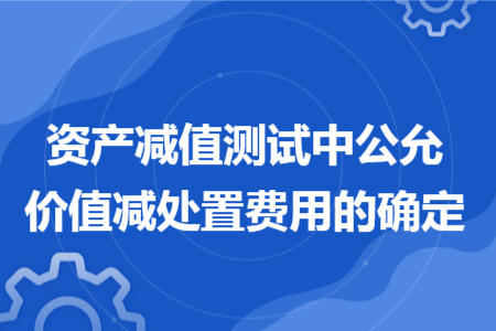 資產(chǎn)減值測試中公允價值減處置費用的確定