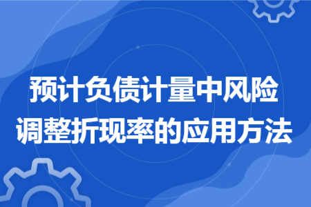 預(yù)計(jì)負(fù)債計(jì)量中風(fēng)險(xiǎn)調(diào)整折現(xiàn)率的應(yīng)用方法